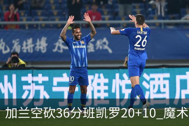 加兰空砍36分班凯罗20+10 魔术击败骑士2连胜